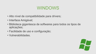 WINDOWS
• Alto nível de compatibilidade para drivers;
• Interface Amigável;
• Biblioteca gigantesca de softwares para todos os tipos de
aplicações;
• Facilidade de uso e configuração;
• Vulnerabilidades.
 