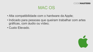 MAC OS
• Alta compatibilidade com o hardware da Apple;
• Indicado para pessoas que queiram trabalhar com artes
gráficas, com áudio ou vídeo;
• Custo Elevado.
 