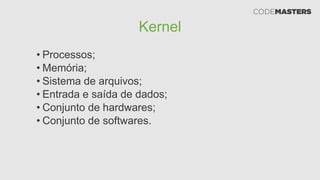 Kernel
• Processos;
• Memória;
• Sistema de arquivos;
• Entrada e saída de dados;
• Conjunto de hardwares;
• Conjunto de softwares.
 