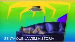 SENTA QUE LA VEM HISTÓRIA
 