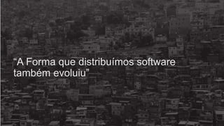 “A Forma que distribuímos software
também evoluiu”
 