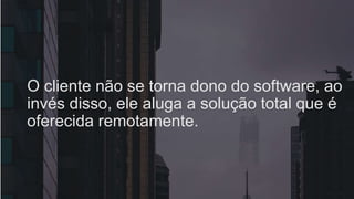 O cliente não se torna dono do software, ao
invés disso, ele aluga a solução total que é
oferecida remotamente.
 