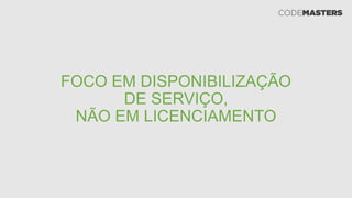 FOCO EM DISPONIBILIZAÇÃO
DE SERVIÇO,
NÃO EM LICENCIAMENTO
 