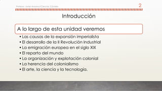 Introducción
A lo largo de esta unidad veremos
•Las causas de la expansión imperialista
•El desarrollo de la II Revolución...