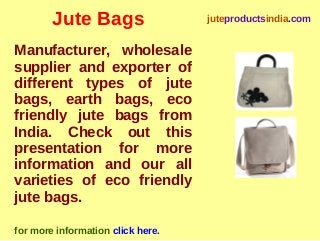 Jute Bags
Manufacturer, wholesale
supplier and exporter of
different types of jute
bags, earth bags, eco
friendly jute bags from
India. Check out this
presentation for more
information and our all
varieties of eco friendly
jute bags.
for more information click here.
juteproductsindia.com
 