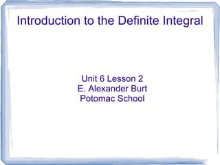 Introduction to the Definite Integral Unit 6 Lesson 2 E. Alexander Burt Potomac School 