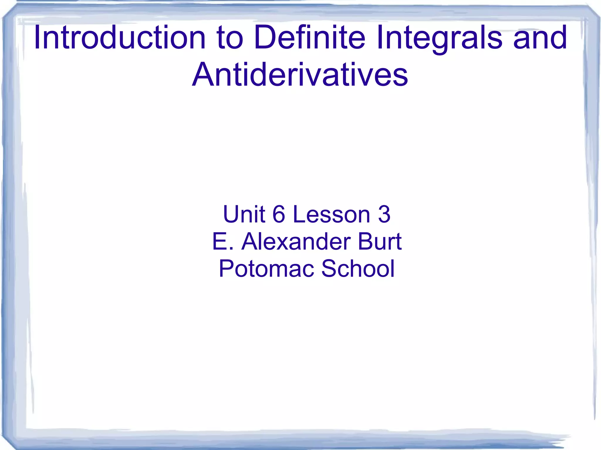 Introduction to Definite Integrals and Antiderivatives Unit 6 Lesson 3 E. Alexander Burt Potomac School