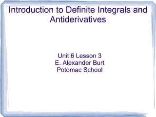 Introduction to Definite Integrals and Antiderivatives Unit 6 Lesson 3 E. Alexander Burt Potomac School 