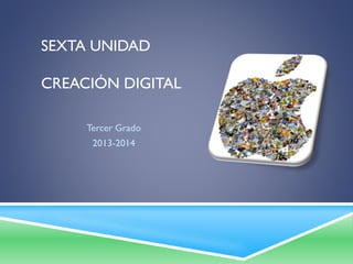 SEXTA UNIDAD
CREACIÓN DIGITAL
Tercer Grado
2013-2014
 