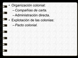 • Organización colonial:
–Compañías de carta.
–Administración directa.
• Explotación de las colonias:
–Pacto colonial.
 