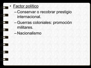 • Factor político
–Conservar o recobrar prestigio
internacional.
–Guerras coloniales: promoción
militares.
–Nacionalismo
 