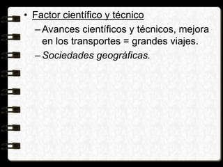 • Factor científico y técnico
–Avances científicos y técnicos, mejora
en los transportes = grandes viajes.
–Sociedades geográficas.
 