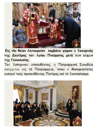 Εἰς τήν θείαν Λειτουργίαν λαμβάνει χώραν ὁ Ἑσπερινός
τῆς Δευτέρας τοῦ Ἁγίου Πνεύματος μετά τῶν εὐχῶν
τῆς Γονυκλισίας.
Τοῦ Ἑσπερινοῦ ἀπολυθέντος, ἡ Πατριαρχική Συνοδεία
ἀνέρχεται εἰς τά Πατριαρχεῖα, ‘οπου ὁ Μακαριώτατος
ευλογεί τούς προσελθόντας Πατέρας καί τό Ἐκκλησίασμα.
 