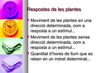 Respostes de les plantes

   Moviment de les plantes en una
    direcció determinada, com a
    resposta a un estímul...
   Moviment de les plantes sense
    direcció determinada, com a
    resposta a un estímul...
   Quantitat d’hores de llum que es
    reben en un indret determinat...
 