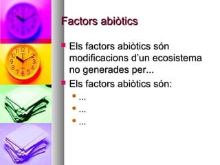 Factors abiòtics

   Els factors abiòtics són
    modificacions d’un ecosistema
    no generades per...
   Els factors abiòtics són:
     ...

     ...

     ...
 