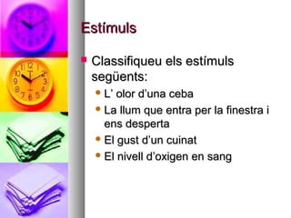 Estímuls

   Classifiqueu els estímuls
    següents:
     L’ olor d’una ceba
     La llum que entra per la finestra i
      ens desperta
     El gust d’un cuinat

     El nivell d’oxigen en sang
 