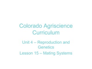 Colorado Agriscience
Curriculum
Unit 4 – Reproduction and
Genetics
Lesson 15 – Mating Systems
 
