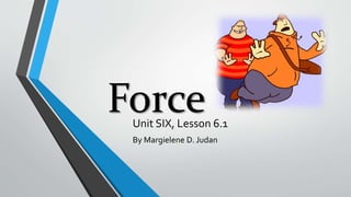 ForceUnit SIX, Lesson 6.1
By Margielene D. Judan
 