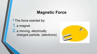 Magnetic Force
•The force exerted by:
1.a magnet
2.a moving, electrically
charged particle. (electrons)
 