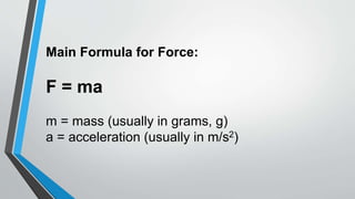 Main Formula for Force:
F = ma
m = mass (usually in grams, g)
a = acceleration (usually in m/s2)
 