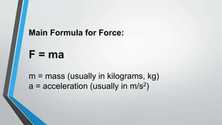 Main Formula for Force:
F = ma
m = mass (usually in kilograms, kg)
a = acceleration (usually in m/s2)
 