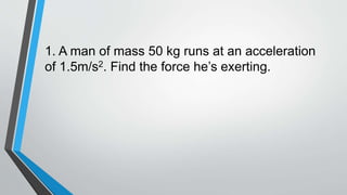 1. A man of mass 50 kg runs at an acceleration
of 1.5m/s2. Find the force he’s exerting.
 