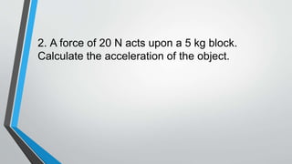 2. A force of 20 N acts upon a 5 kg block.
Calculate the acceleration of the object.
 