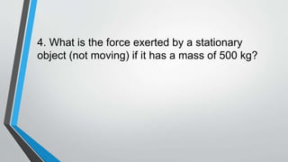 4. What is the force exerted by a stationary
object (not moving) if it has a mass of 500 kg?
 