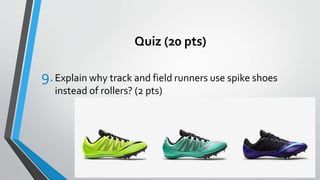 Quiz (20 pts)
9.Explain why track and field runners use spike shoes
instead of rollers? (2 pts)
 