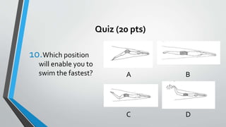 Quiz (20 pts)
10.Which position
will enable you to
swim the fastest? A B
C D
 