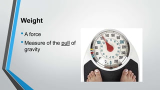 Weight
•A force
•Measure of the pull of
gravity
 