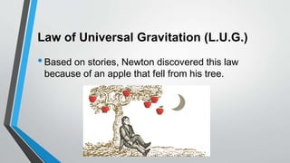 Law of Universal Gravitation (L.U.G.)
•Based on stories, Newton discovered this law
because of an apple that fell from his tree.
 