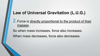 Law of Universal Gravitation (L.U.G.)
2.Force is directly proportional to the product of their
masses.
So when mass increases, force also increases.
When mass decreases, force also decreases.
 