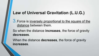 Law of Universal Gravitation (L.U.G.)
3.Force is inversely proportional to the square of the
distance between them.
So when the distance increases, the force of gravity
decreases.
When the distance decreases, the force of gravity
increases.
 
