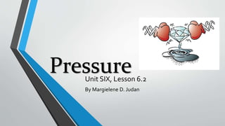 PressureUnit SIX, Lesson 6.2
By Margielene D. Judan
 