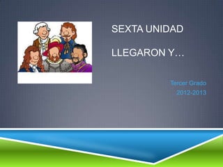 SEXTA UNIDAD
LLEGARON Y…
Tercer Grado
2012-2013
 