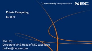 Tsvi Lev,
Corporate VP & Head of NEC Labs Israel
tsvi.lev@necam.com
Private Computing
for IOT
 