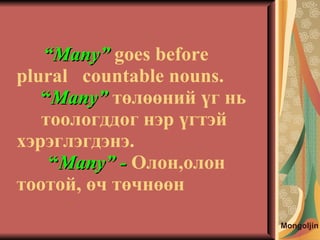 “ Many”   goes before plural  countable nouns.   “ Many”   төлөөний үг нь  тоологддог нэр үгтэй хэрэглэгдэнэ. “ Many”   -  Олон,олон тоотой,   өч   төчнөөн Mongoljin 