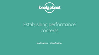 Establishing performance 
contexts 
Ian Feather - @ianfeather 
 