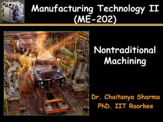 Manufacturing Technology II
(ME-202)
Nontraditional
Machining
Dr. Chaitanya Sharma
PhD. IIT Roorkee
 