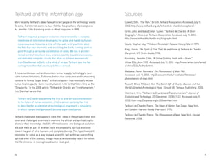 10 	11
Teilhard and the information age
More recently Teilhard’s ideas have attracted people in the technology world.
To some, the Internet seems to have fulfilled his prophecy of a noosphere.
As Jennifer Cobb Kreisberg wrote in Wired magazine in 1995:
Teilhard imagined a stage of evolution characterized by a complex
membrane of information enveloping the globe and fueled by human
consciousness. It sounds a little off-the-wall, until you think about
the Net, that vast electronic web encircling the Earth, running point to
point through a nerve-like constellation of wires. We live in an inter-
twined world of telephone lines, wireless satellite-based transmissions,
and dedicated computer circuits that allow us to travel electronically
from Des Moines to Delhi in the blink of an eye. Teilhard saw the Net
coming more than half a century before it arrived.
A movement known as transhumanism wants to apply technology to over-
come human limitations. Followers believe that computers and humans may
combine to form a “super brain,” or that computers may eventually exceed
human brain capacity. Some transhumanists refer to that future time as the
“Singularity.” In his 2008 article “Teilhard de Chardin and Transhumanism,”
Eric Steinhart wrote that:
Teilhard de Chardin was among the first to give serious consideration
to the future of human evolution.…[He] is almost certainly the first
to describe the acceleration of technological progress to a singularity
in which human intelligence will become super intelligence.
Teilhard challenged theologians to view their ideas in the perspective of evo-
lution and challenged scientists to examine the ethical and spiritual implic-
ations of their knowledge. He fully affirmed cosmic and biological evolution
and saw them as part of an even more encompassing spiritual evolution
toward the goal of ultra-humans and complete divinity. This hypothesis still
resonates for some as a way to place scientific fact within an overarching
spiritual view of the cosmos, though most scientists today reject the notion
that the Universe is moving toward some clear goal.
Sources
Cowell, Siôn. “The Man.” British Teilhard Association. Accessed July 11,
2012. http://www.teilhard.org.uk/teilhard-de-chardin/noosphere/.
Grim, John, and Mary Evelyn Tucker. “Teilhard de Chardin: A Short
Biography.” American Teilhard Association. Accessed July 11, 2012.
http://www.teilharddechardin.org/biography.html.
Gould, Stephen Jay. “Piltdown Revisited.” Natural History, March 1979.
King, Ursula. The Spirit of Fire: The Life and Vision of Teilhard de Chardin.
Maryknoll, NY: Orbis Books, 1996.
Kreisberg, Jennifer Cobb. “A Globe Clothing Itself with a Brain.”
Wired 3.06, June 1995. Accessed July 11, 2012. http://www.wired.com/wired/
archive/3.06/teilhard.html.
Medawar, Peter. Review of The Phenomenon of Man. 1961.
Accessed July 11, 2012. http://cscs.umich.edu/~crshalizi/Medawar/
phenomenon-of-man.html
Russell, Miles. Piltdown Man: The Secret Life of Charles Dawson and the
World’s Greatest Archeological Hoax. Stroud, UK: Tempus Publishing, 2003.
Steinhard, Eric. “Teilhard de Chardin and Transhumanism.” Journal of
Evolution and Technology, 20 (December 2008): 1–22. Accessed July 11,
2012, from http://jetpress.org/v.20/steinhart.html.
Teilhard de Chardin, Pierre. The Heart of Matter. San Diego, New York,
and London: Harvest Books (Harcourt), 1976.
Teilhard de Chardin, Pierre. The Phenomenon of Man. New York: Harper
Perennial, 2008.
 