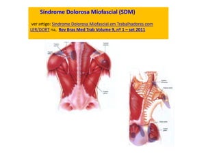Síndrome Dolorosa Miofascial (SDM)
ver artigo: Sindrome Dolorosa Miofascial em Trabalhadores com
LER/DORT na, Rev Bras Med Trab Volume 9, nº 1 – set 2011
 