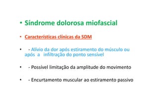 • Síndrome dolorosa miofascial
• Características clínicas da SDM
• - Alívio da dor após estiramento do músculo ou
após a infiltração do ponto sensível
• - Possível limitação da amplitude do movimento
• - Encurtamento muscular ao estiramento passivo
 
