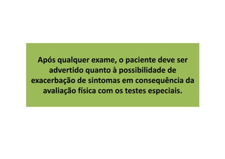 Após qualquer exame, o paciente deve ser
advertido quanto à possibilidade de
exacerbação de sintomas em consequência da
avaliação física com os testes especiais.
 