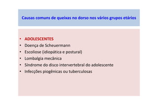 • ADOLESCENTES
• Doença de Scheuermann
• Escoliose (idiopática e postural)
• Lombalgia mecânica
• Síndrome do disco intervertebral do adolescente
• Infecções piogênicas ou tuberculosas
Causas comuns de queixas no dorso nos vários grupos etários
 