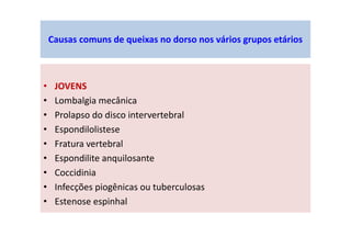 • JOVENS
• Lombalgia mecânica
• Prolapso do disco intervertebral
• Espondilolistese
• Fratura vertebral
• Espondilite anquilosante
• Coccidinia
• Infecções piogênicas ou tuberculosas
• Estenose espinhal
Causas comuns de queixas no dorso nos vários grupos etários
 