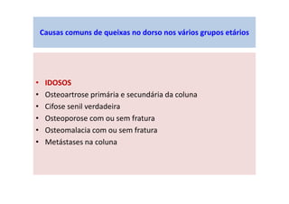 • IDOSOS
• Osteoartrose primária e secundária da coluna
• Cifose senil verdadeira
• Osteoporose com ou sem fratura
• Osteomalacia com ou sem fratura
• Metástases na coluna
Causas comuns de queixas no dorso nos vários grupos etários
 