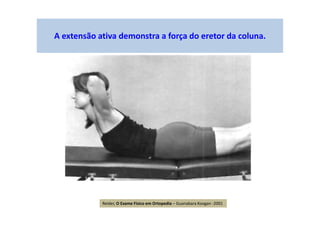 A extensão ativa demonstra a força do eretor da coluna.
Reider, O Exame Físico em Ortopedia – Guanabara Koogan -2001
 