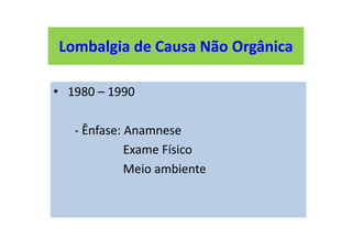 Lombalgia de Causa Não Orgânica
• 1980 – 1990
- Ênfase: Anamnese
Exame Físico
Meio ambiente
Lombalgia de Causa Não Orgânica
 
