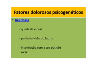 Fatores dolorosos psicogenéticos
• Depressão
- queda da moral
- perda da visão do futuro
- insatisfação com a sua posição
social
Fatores dolorosos psicogenéticos
 